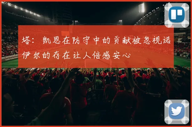 塔：凯恩在防守中的贡献被忽视诺伊尔的存在让人倍感安心