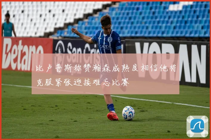 比卢普斯称赞瀚森成熟度相信他将克服紧张迎接难忘比赛