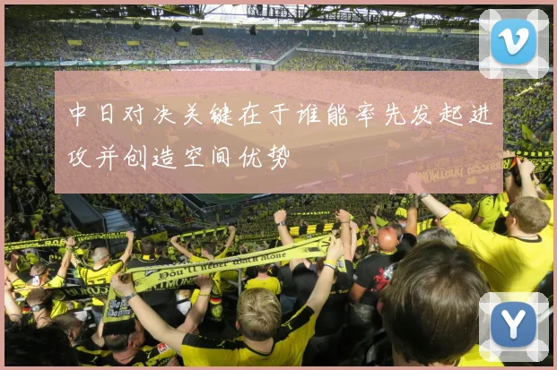 中日对决关键在于谁能率先发起进攻并创造空间优势