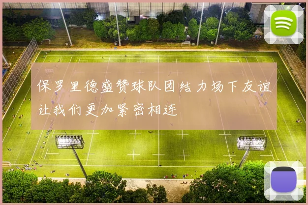 保罗里德盛赞球队团结力场下友谊让我们更加紧密相连