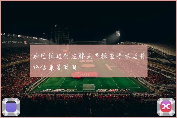 迪巴拉进行左膝关节探查手术后将评估康复时间