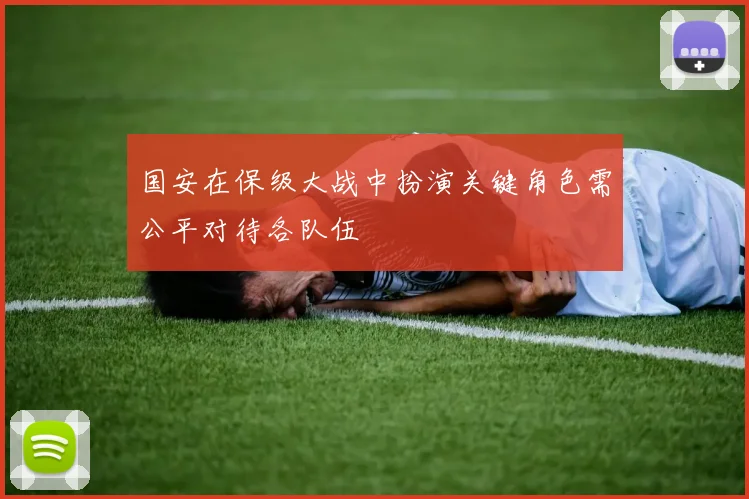 国安在保级大战中扮演关键角色需公平对待各队伍