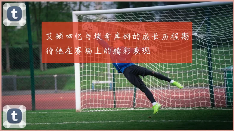 艾顿回忆与埃奇库姆的成长历程期待他在赛场上的精彩表现