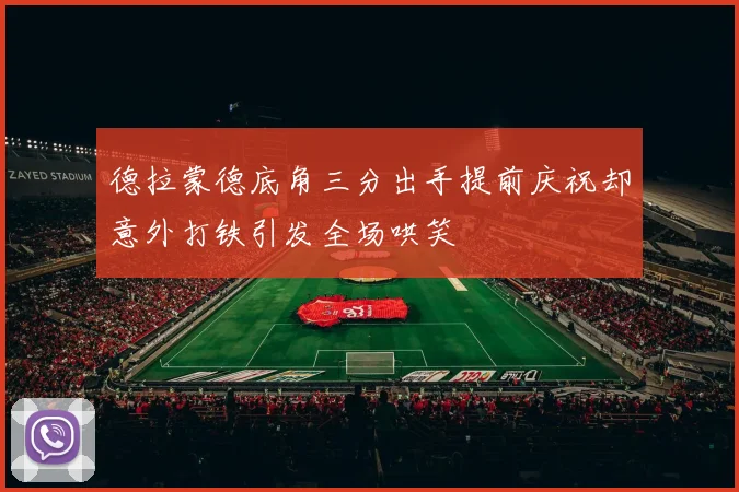 德拉蒙德底角三分出手提前庆祝却意外打铁引发全场哄笑