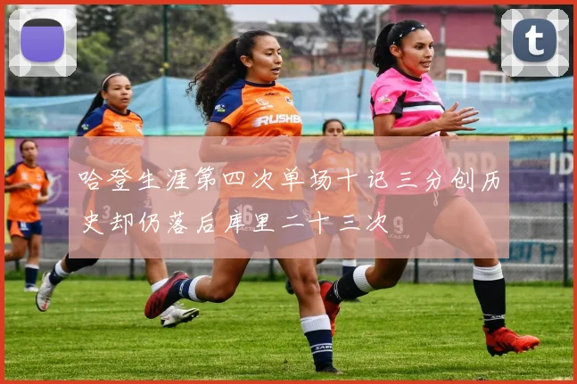 哈登生涯第四次单场十记三分创历史却仍落后库里二十三次