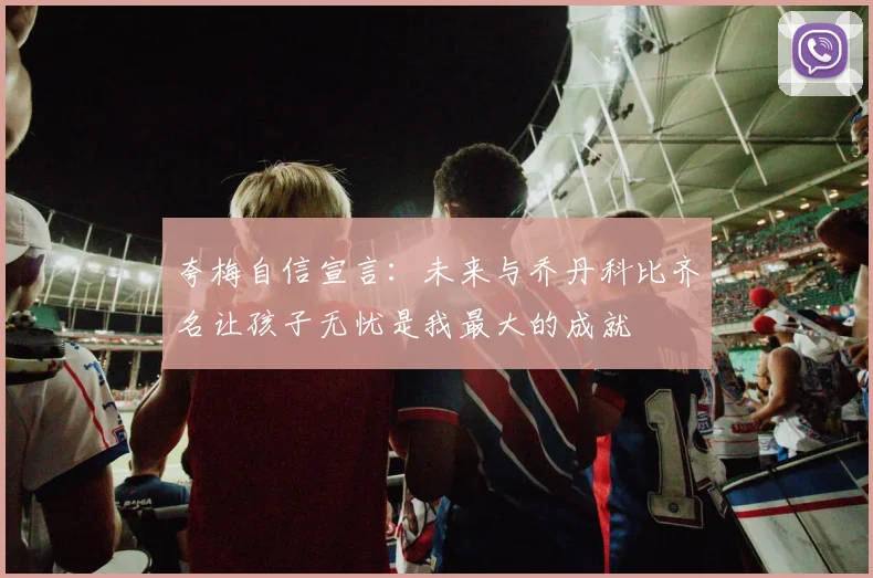 夸梅自信宣言：未来与乔丹科比齐名让孩子无忧是我最大的成就