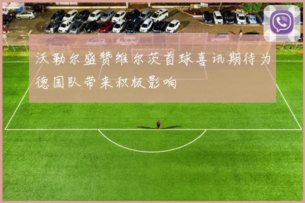 沃勒尔盛赞维尔茨首球喜讯期待为德国队带来积极影响
