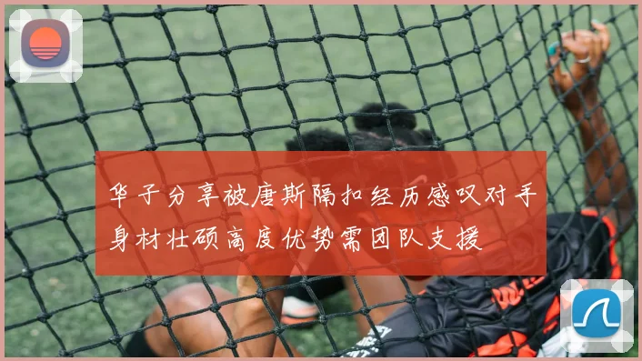 华子分享被唐斯隔扣经历感叹对手身材壮硕高度优势需团队支援