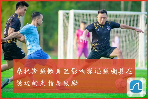 桑托斯感慨库里影响深远感谢其在场边的支持与鼓励