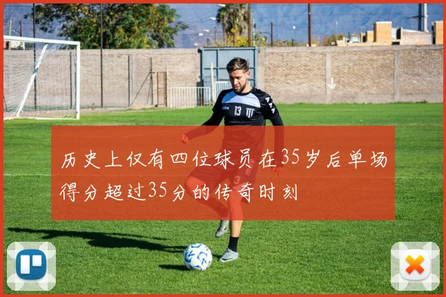 历史上仅有四位球员在35岁后单场得分超过35分的传奇时刻