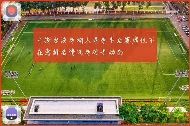 卡斯尔谈与湖人争夺季后赛席位不在意排名情况与对手动态
