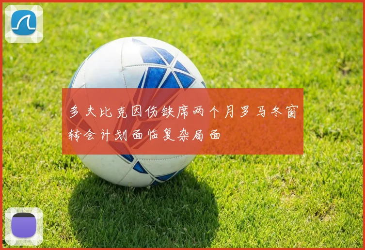 多夫比克因伤缺席两个月罗马冬窗转会计划面临复杂局面