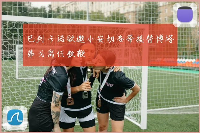 巴列卡诺欲邀小安切洛蒂接替博塔弗戈离任教鞭