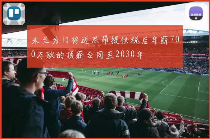 米兰为门将迈尼昂提供税后年薪700万欧的顶薪合同至2030年