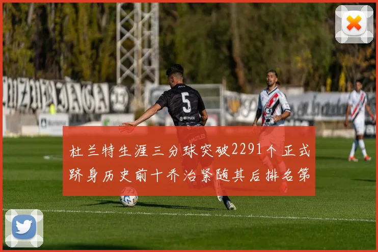 杜兰特生涯三分球突破2291个正式跻身历史前十乔治紧随其后排名第九