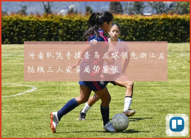 河南队凭李提香乌龙球领先浙江后防线三人染黄局势紧张