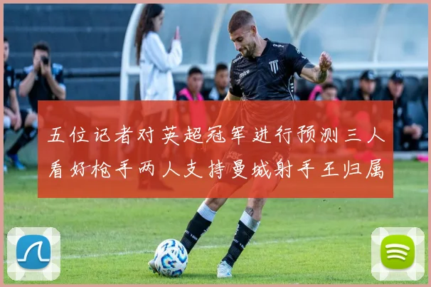 五位记者对英超冠军进行预测三人看好枪手两人支持曼城射手王归属无疑