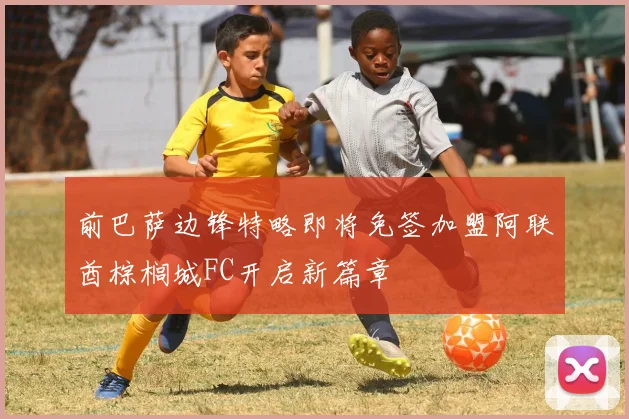 前巴萨边锋特略即将免签加盟阿联酋棕榈城FC开启新篇章
