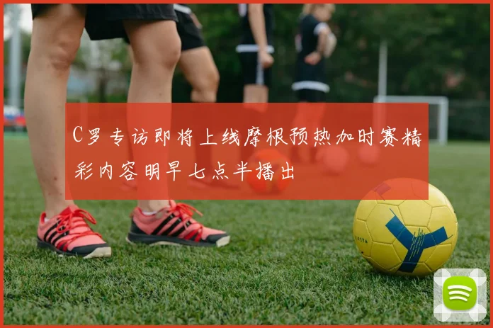 C罗专访即将上线摩根预热加时赛精彩内容明早七点半播出