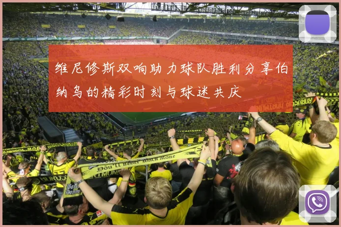 维尼修斯双响助力球队胜利分享伯纳乌的精彩时刻与球迷共庆