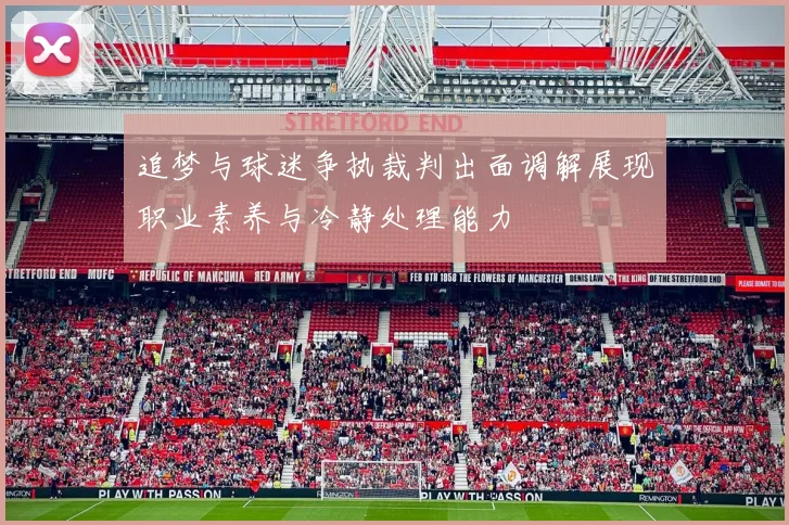 追梦与球迷争执裁判出面调解展现职业素养与冷静处理能力