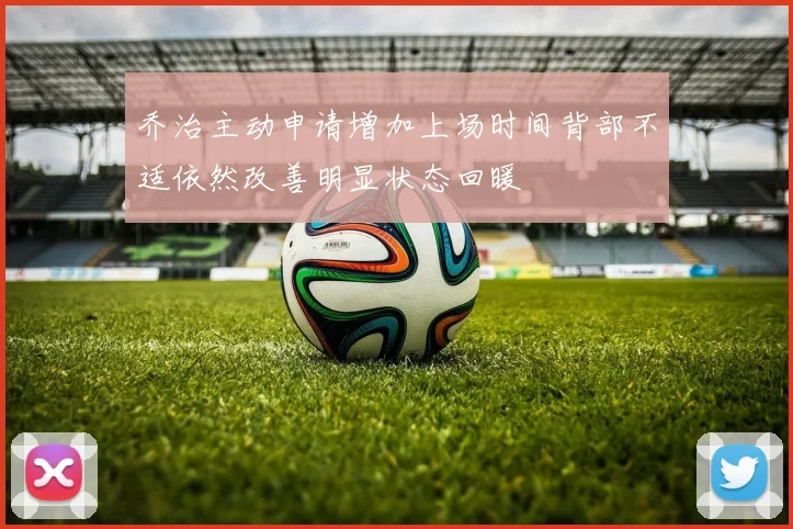 乔治主动申请增加上场时间背部不适依然改善明显状态回暖