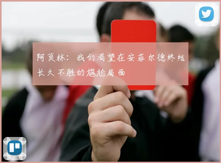 阿莫林：我们渴望在安菲尔德终结长久不胜的尴尬局面