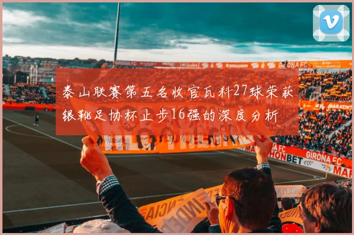 泰山联赛第五名收官瓦科27球荣获银靴足协杯止步16强的深度分析