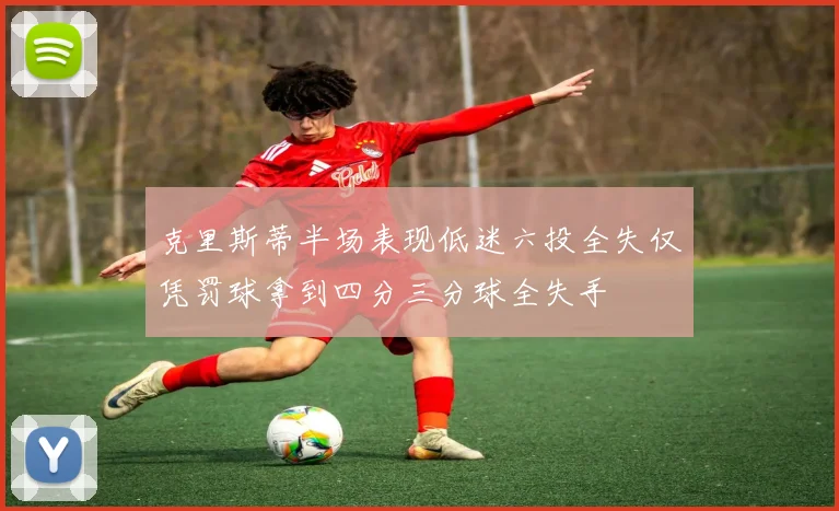 克里斯蒂半场表现低迷六投全失仅凭罚球拿到四分三分球全失手