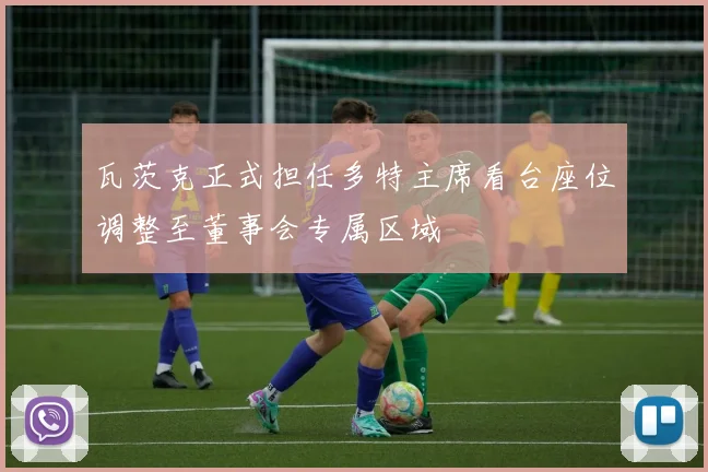 瓦茨克正式担任多特主席看台座位调整至董事会专属区域