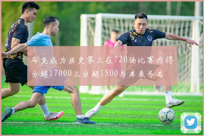 布克成为历史第三在720场比赛内得分超17000三分超1500与库表齐名