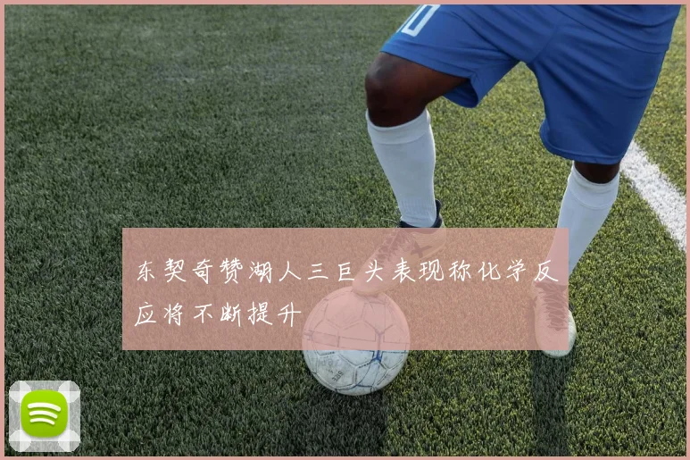 东契奇赞湖人三巨头表现称化学反应将不断提升