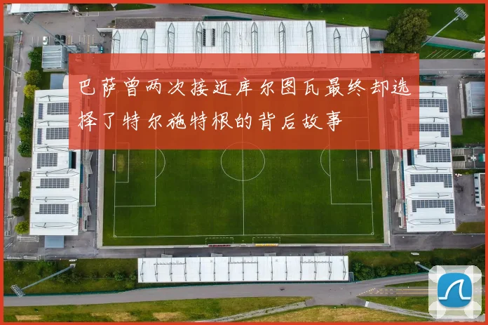巴萨曾两次接近库尔图瓦最终却选择了特尔施特根的背后故事