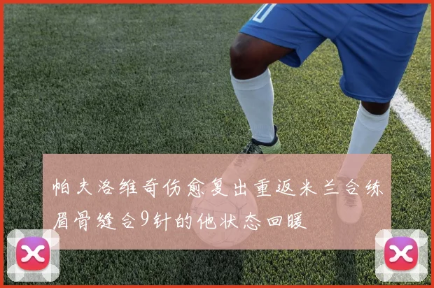帕夫洛维奇伤愈复出重返米兰合练眉骨缝合9针的他状态回暖