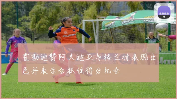 霍勒迪赞阿夫迪亚与格兰特表现出色并表示会抓住得分机会